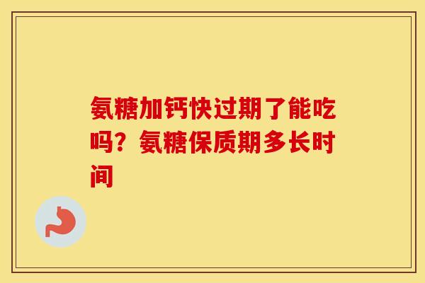 氨糖加钙快过期了能吃吗?氨糖保质期多长时间 氨糖加钙快过期了能吃吗?氨糖保质期多长时间