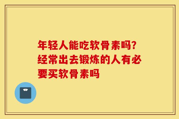年轻人能吃软骨素吗?经常出去锻炼的人有必要买软骨素吗 年轻人能吃软骨素吗?经常出去锻炼的人有必要买软骨素吗