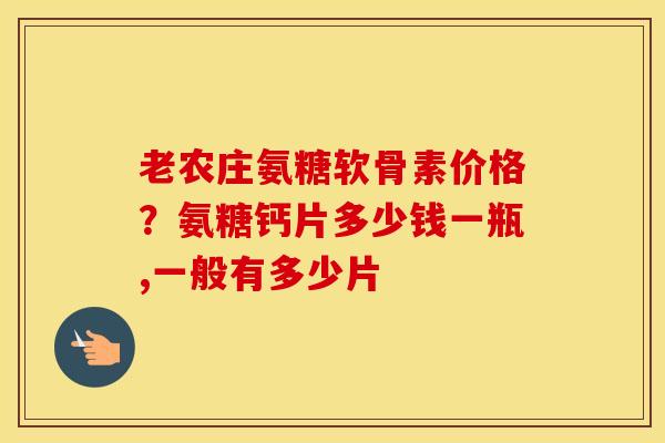 老农庄氨糖软骨素价格?氨糖钙片多少钱一瓶,一般有多少片 老农庄氨糖软骨素价格?氨糖钙片多少钱一瓶,一般有多少片