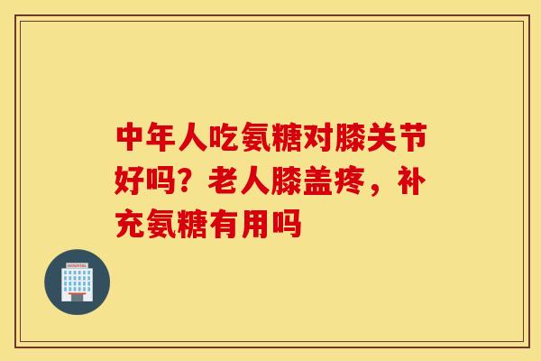 中年人吃氨糖对膝关节好吗?老人膝盖疼,补充氨糖有用吗 中年人吃氨糖对膝关节好吗?老人膝盖疼,补充氨糖有用吗
