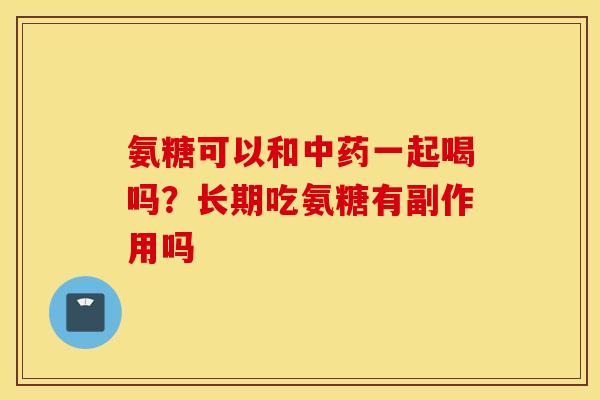 氨糖可以和一起喝吗？长期吃氨糖有副作用吗