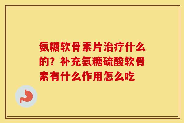 氨糖软骨素片什么的?补充氨糖硫酸软骨素有什么作用怎么吃 氨糖软骨素片什么的?补充氨糖硫酸软骨素有什么作用怎么吃