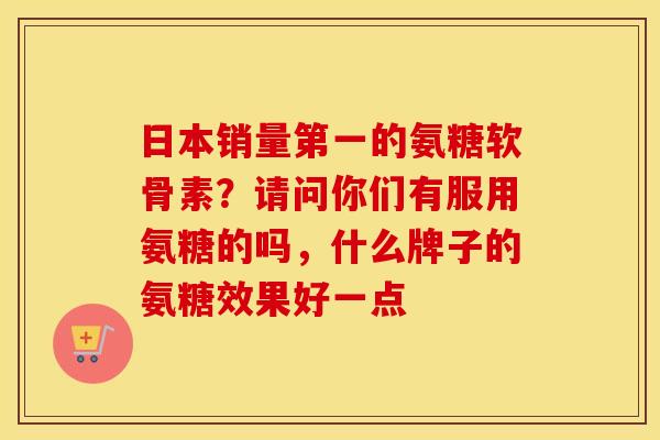 日本销量第一的氨糖软骨素？请问你们有服用氨糖的吗，什么牌子的氨糖效果好一点