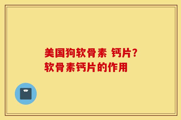 美国狗软骨素 钙片?软骨素钙片的作用 美国狗软骨素 钙片?软骨素钙片的作用