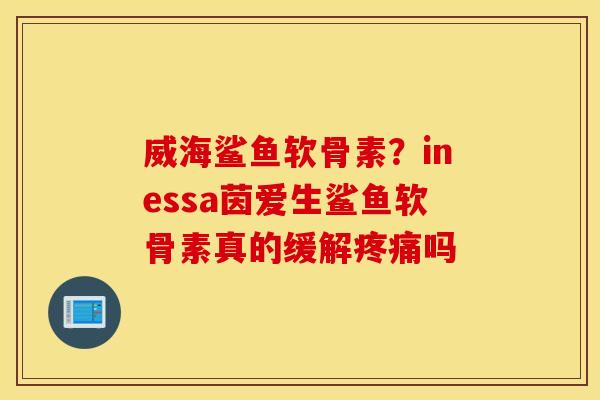 威海鲨鱼软骨素？inessa茵爱生鲨鱼软骨素真的缓解吗