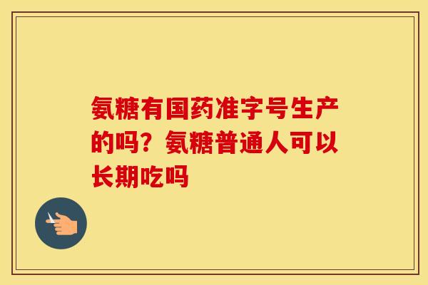氨糖有国药准字号生产的吗?氨糖普通人可以长期吃吗 氨糖有国药准字号生产的吗?氨糖普通人可以长期吃吗