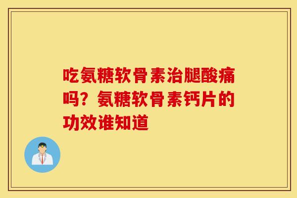 吃氨糖软骨素腿酸痛吗?氨糖软骨素钙片的功效谁知道 吃氨糖软骨素腿酸痛吗?氨糖软骨素钙片的功效谁知道