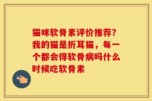 猫咪软骨素评价推荐？我的猫是折耳猫，每一个都会得软骨吗什么时候吃软骨素
