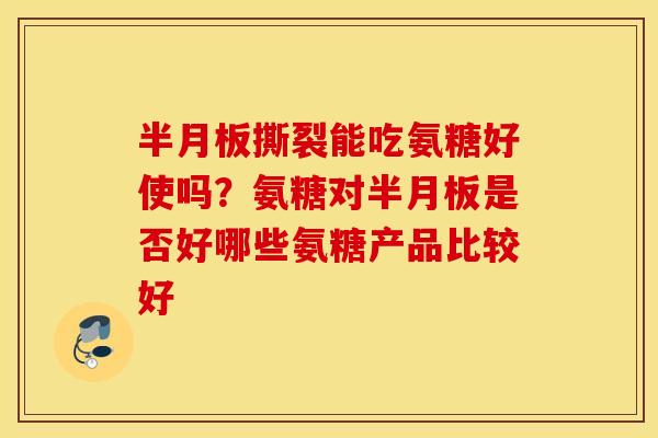 撕裂能吃氨糖好使吗?氨糖对是否好哪些氨糖产品比较好 撕裂能吃氨糖好使吗?氨糖对是否好哪些氨糖产品比较好