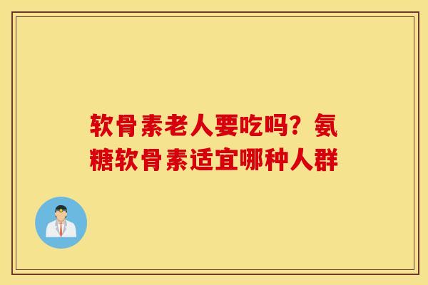 软骨素老人要吃吗?氨糖软骨素适宜哪种人群 软骨素老人要吃吗?氨糖软骨素适宜哪种人群