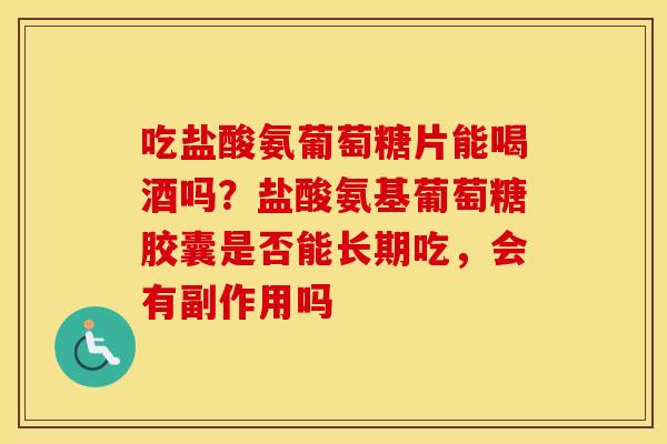 吃盐酸氨葡萄糖片能喝酒吗?盐酸氨基葡萄糖胶囊是否能长期吃,会有副作用吗 吃盐酸氨葡萄糖片能喝酒吗?盐酸氨基葡萄糖胶囊是否能长期吃,会有副作用吗