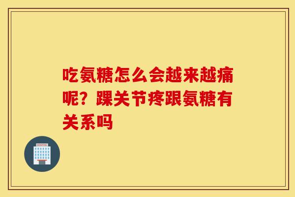 吃氨糖怎么会越来越痛呢?踝关节疼跟氨糖有关系吗 吃氨糖怎么会越来越痛呢?踝关节疼跟氨糖有关系吗
