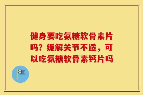 健身要吃氨糖软骨素片吗?缓解关节不适,可以吃氨糖软骨素钙片吗 健身要吃氨糖软骨素片吗?缓解关节不适,可以吃氨糖软骨素钙片吗