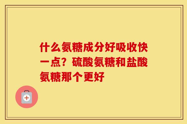 什么氨糖成分好吸收快一点?硫酸氨糖和盐酸氨糖那个更好 什么氨糖成分好吸收快一点?硫酸氨糖和盐酸氨糖那个更好