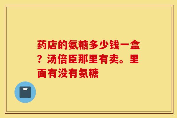 药店的氨糖多少钱一盒？汤倍臣那里有卖。里面有没有氨糖