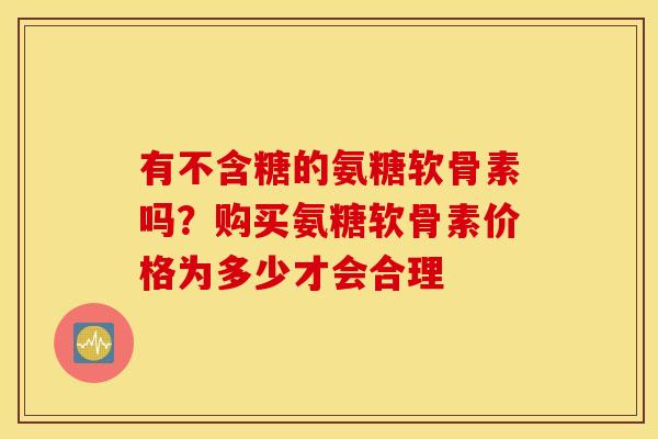 有不含糖的氨糖软骨素吗？购买氨糖软骨素价格为多少才会合理