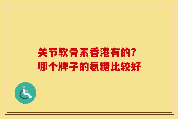 关节软骨素香港有的？哪个牌子的氨糖比较好