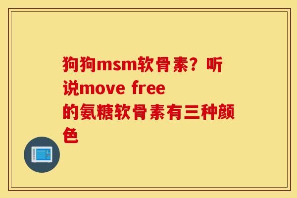 狗狗msm软骨素?听说move free的氨糖软骨素有三种颜色 狗狗msm软骨素?听说move free的氨糖软骨素有三种颜色