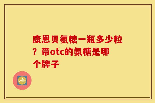 康恩贝氨糖一瓶多少粒?带otc的氨糖是哪个牌子 康恩贝氨糖一瓶多少粒?带otc的氨糖是哪个牌子