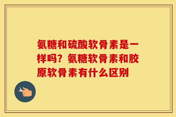 氨糖和硫酸软骨素是一样吗?氨糖软骨素和胶原软骨素有什么区别 氨糖和硫酸软骨素是一样吗?氨糖软骨素和胶原软骨素有什么区别