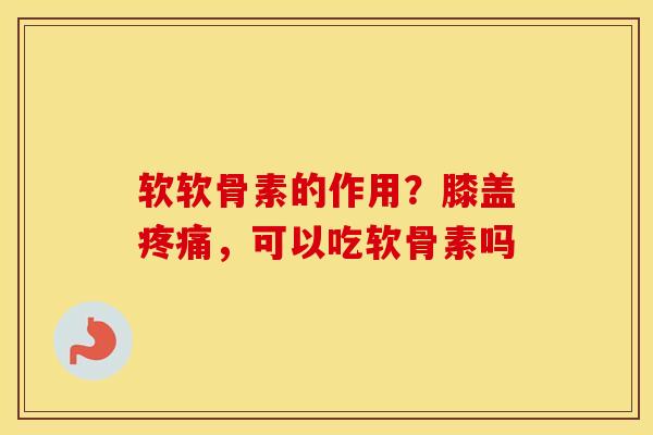 软软骨素的作用？膝盖，可以吃软骨素吗