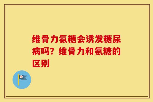 维骨力氨糖会诱发吗?维骨力和氨糖的区别 维骨力氨糖会诱发吗?维骨力和氨糖的区别