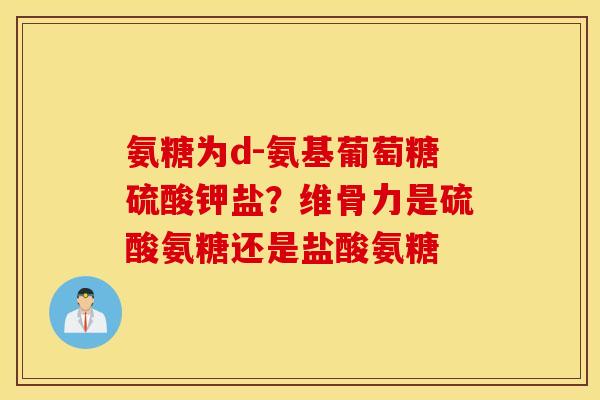 氨糖为d-氨基葡萄糖硫酸钾盐?维骨力是硫酸氨糖还是盐酸氨糖 氨糖为d-氨基葡萄糖硫酸钾盐?维骨力是硫酸氨糖还是盐酸氨糖