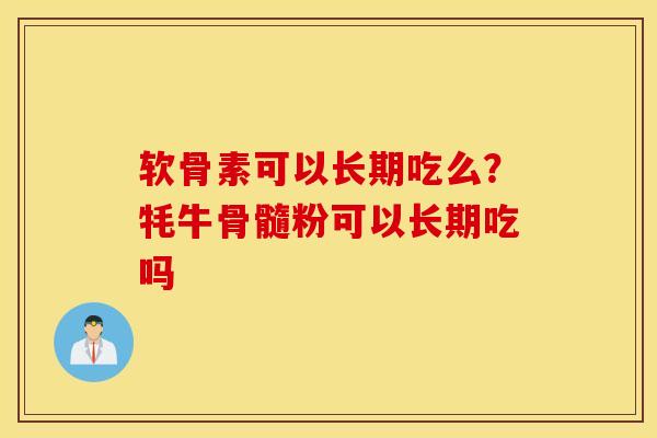 软骨素可以长期吃么?牦牛骨髓粉可以长期吃吗 软骨素可以长期吃么?牦牛骨髓粉可以长期吃吗