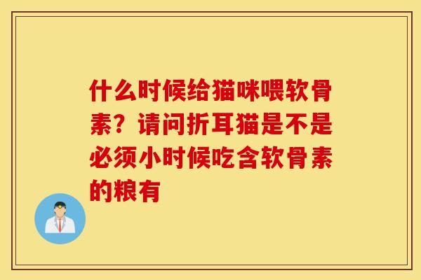 什么时候给猫咪喂软骨素?请问折耳猫是不是必须小时候吃含软骨素的粮有 什么时候给猫咪喂软骨素?请问折耳猫是不是必须小时候吃含软骨素的粮有