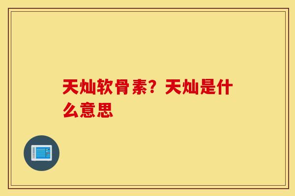 天灿软骨素？天灿是什么意思