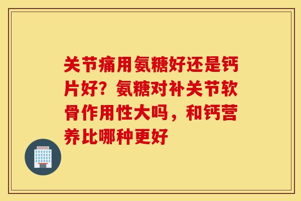 关节痛用氨糖好还是钙片好?氨糖对补关节软骨作用性大吗,和钙营养比哪种更好 关节痛用氨糖好还是钙片好?氨糖对补关节软骨作用性大吗,和钙营养比哪种更好