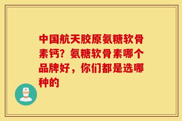 中国航天胶原氨糖软骨素钙?氨糖软骨素哪个品牌好,你们都是选哪种的 中国航天胶原氨糖软骨素钙?氨糖软骨素哪个品牌好,你们都是选哪种的