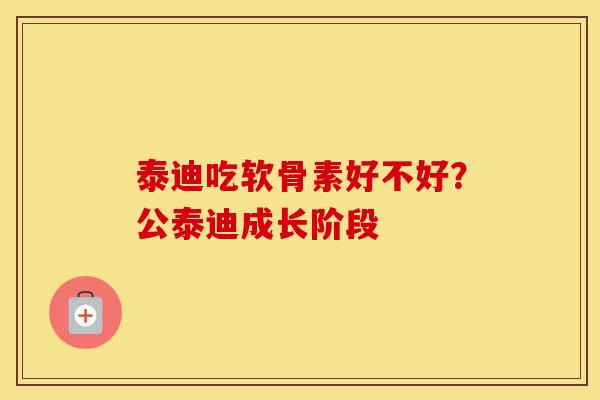 泰迪吃软骨素好不好？公泰迪成长阶段