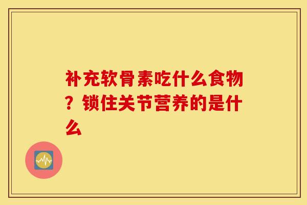 补充软骨素吃什么食物?锁住关节营养的是什么 补充软骨素吃什么食物?锁住关节营养的是什么
