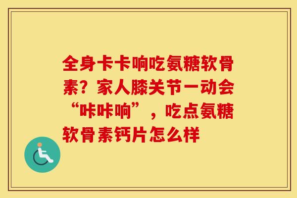 全身卡卡响吃氨糖软骨素?家人膝关节一动会“咔咔响”,吃点氨糖软骨素钙片怎么样 全身卡卡响吃氨糖软骨素?家人膝关节一动会“咔咔响”,吃点氨糖软骨素钙片怎么样
