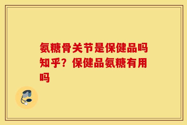 氨糖骨关节是保健品吗知乎?保健品氨糖有用吗 氨糖骨关节是保健品吗知乎?保健品氨糖有用吗