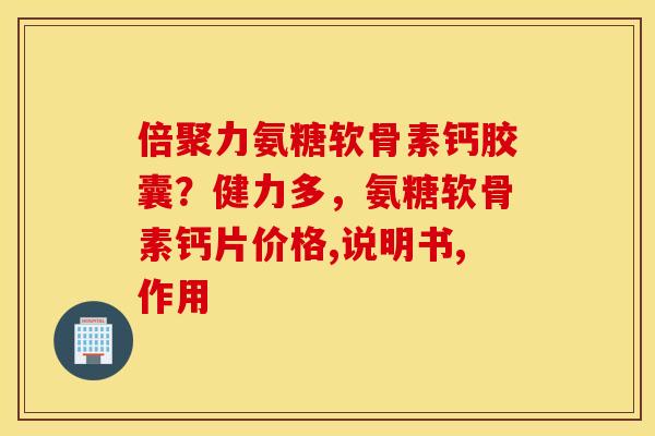 倍聚力氨糖软骨素钙胶囊?健力多,氨糖软骨素钙片价格,说明书,作用 倍聚力氨糖软骨素钙胶囊?健力多,氨糖软骨素钙片价格,说明书,作用