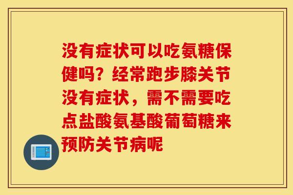 没有症状可以吃氨糖保健吗？经常跑步膝关节没有症状，需不需要吃点盐酸氨基酸葡萄糖来关节呢