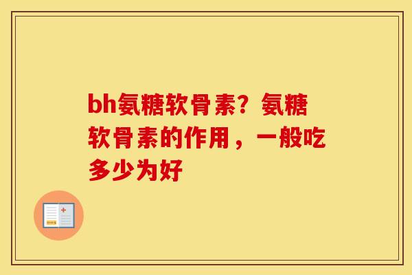 bh氨糖软骨素?氨糖软骨素的作用,一般吃多少为好 bh氨糖软骨素?氨糖软骨素的作用,一般吃多少为好
