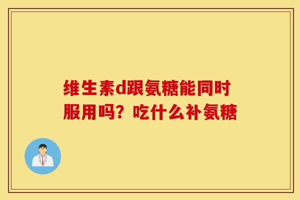 维生素d跟氨糖能同时服用吗?吃什么补氨糖 维生素d跟氨糖能同时服用吗?吃什么补氨糖