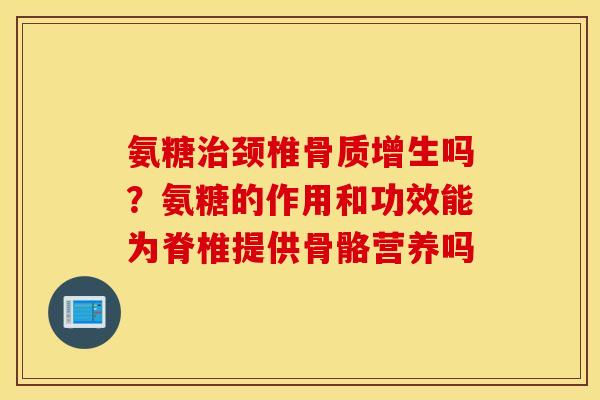 氨糖颈椎吗?氨糖的作用和功效能为脊椎提供骨骼营养吗 氨糖颈椎吗?氨糖的作用和功效能为脊椎提供骨骼营养吗