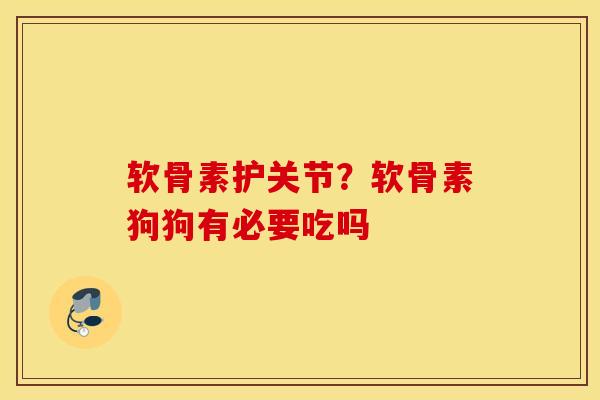 软骨素护关节?软骨素狗狗有必要吃吗 软骨素护关节?软骨素狗狗有必要吃吗