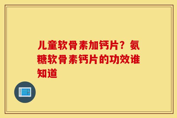 儿童软骨素加钙片?氨糖软骨素钙片的功效谁知道 儿童软骨素加钙片?氨糖软骨素钙片的功效谁知道