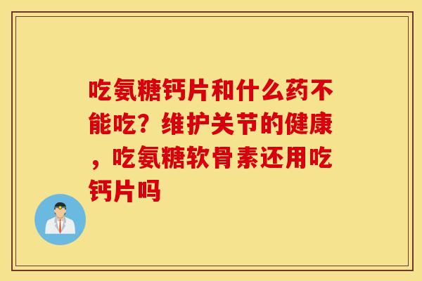 吃氨糖钙片和什么药不能吃?维护关节的健康,吃氨糖软骨素还用吃钙片吗 吃氨糖钙片和什么药不能吃?维护关节的健康,吃氨糖软骨素还用吃钙片吗