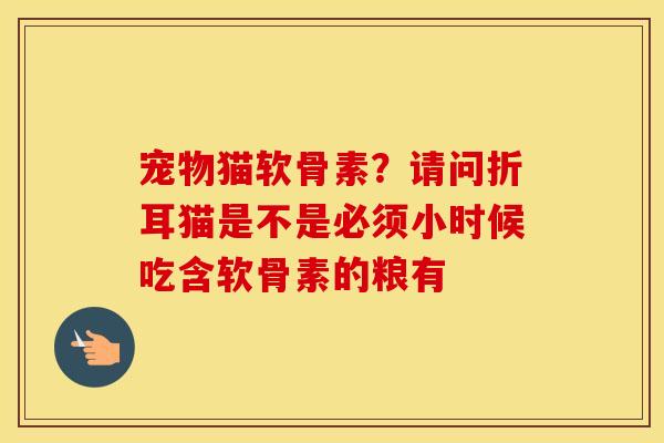 宠物猫软骨素?请问折耳猫是不是必须小时候吃含软骨素的粮有 宠物猫软骨素?请问折耳猫是不是必须小时候吃含软骨素的粮有