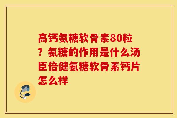 高钙氨糖软骨素80粒？氨糖的作用是什么汤臣倍健氨糖软骨素钙片怎么样