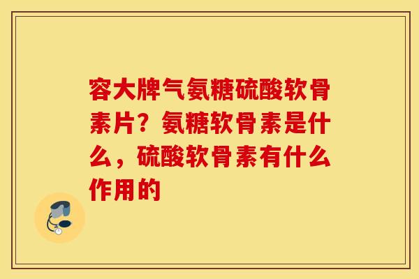 容大牌气氨糖硫酸软骨素片?氨糖软骨素是什么,硫酸软骨素有什么作用的 容大牌气氨糖硫酸软骨素片?氨糖软骨素是什么,硫酸软骨素有什么作用的