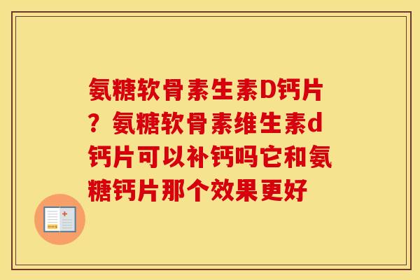 氨糖软骨素生素D钙片?氨糖软骨素维生素d钙片可以补钙吗它和氨糖钙片那个效果更好 氨糖软骨素生素D钙片?氨糖软骨素维生素d钙片可以补钙吗它和氨糖钙片那个效果更好