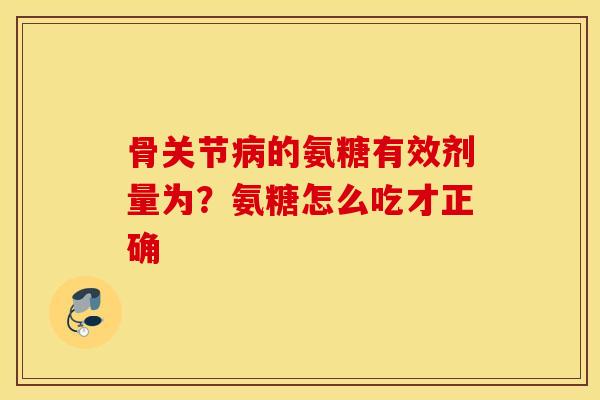 骨关节的氨糖有效剂量为?氨糖怎么吃才正确 骨关节的氨糖有效剂量为?氨糖怎么吃才正确