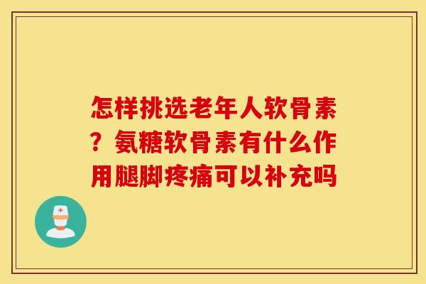 怎样挑选老年人软骨素?氨糖软骨素有什么作用腿脚可以补充吗 怎样挑选老年人软骨素?氨糖软骨素有什么作用腿脚可以补充吗